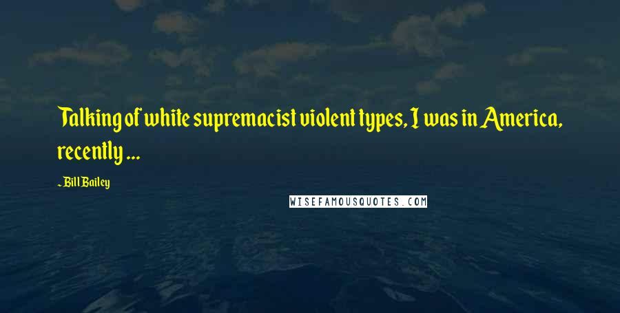 Bill Bailey Quotes: Talking of white supremacist violent types, I was in America, recently ...