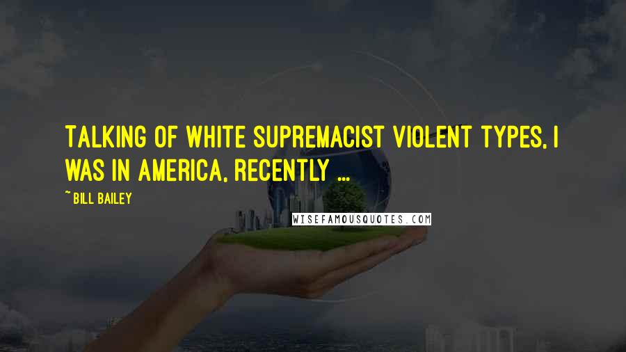 Bill Bailey Quotes: Talking of white supremacist violent types, I was in America, recently ...