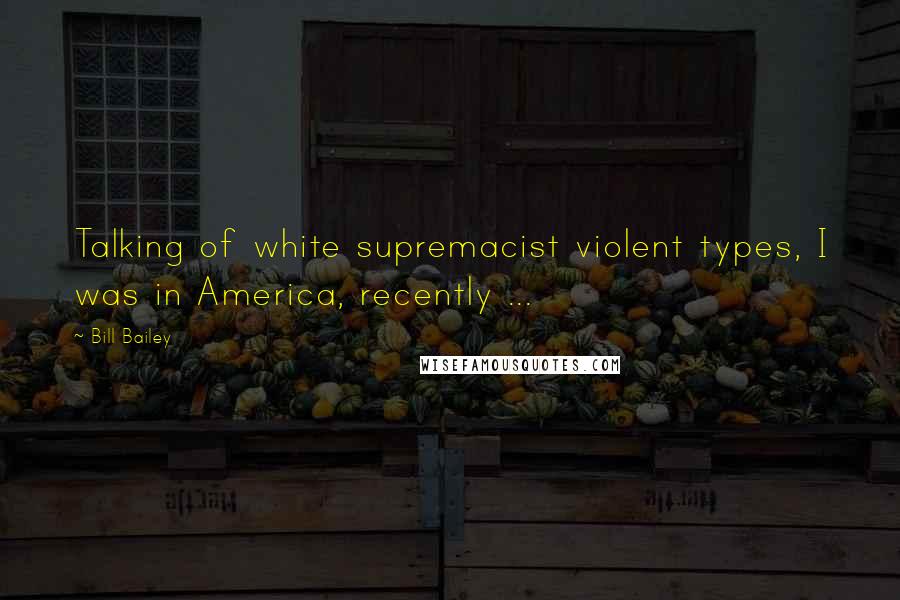 Bill Bailey Quotes: Talking of white supremacist violent types, I was in America, recently ...