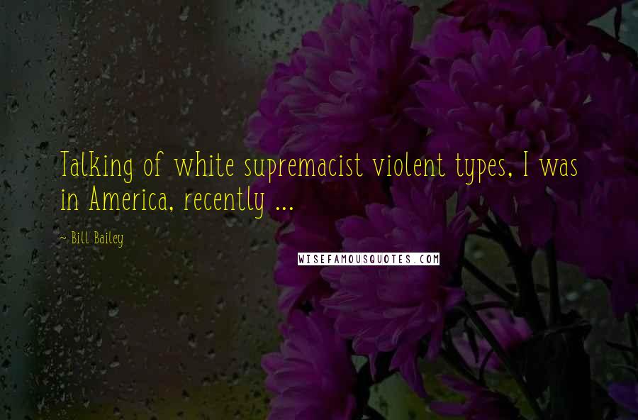 Bill Bailey Quotes: Talking of white supremacist violent types, I was in America, recently ...