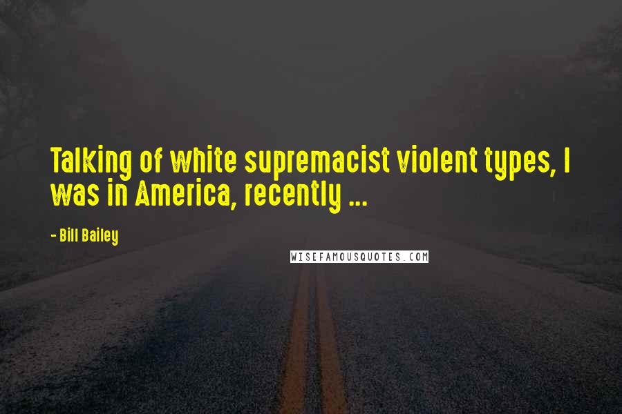 Bill Bailey Quotes: Talking of white supremacist violent types, I was in America, recently ...