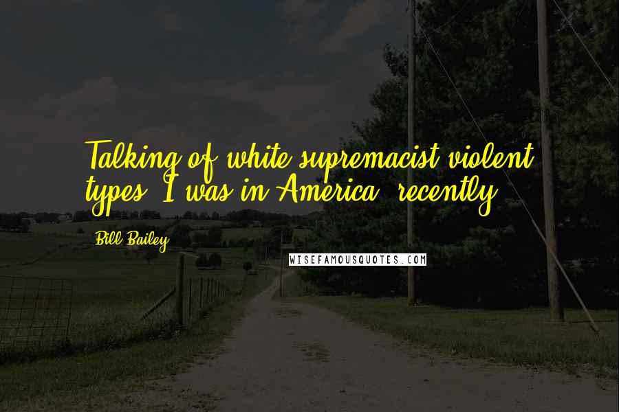 Bill Bailey Quotes: Talking of white supremacist violent types, I was in America, recently ...