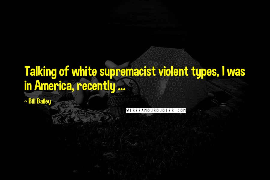 Bill Bailey Quotes: Talking of white supremacist violent types, I was in America, recently ...