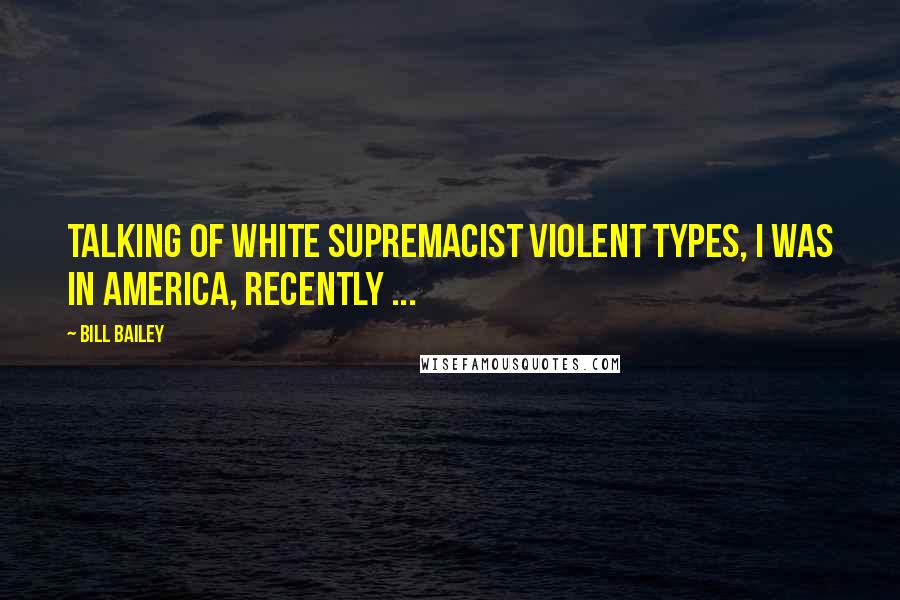 Bill Bailey Quotes: Talking of white supremacist violent types, I was in America, recently ...