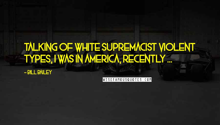 Bill Bailey Quotes: Talking of white supremacist violent types, I was in America, recently ...