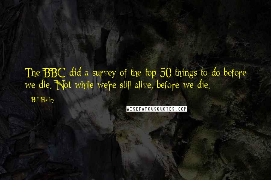 Bill Bailey Quotes: The BBC did a survey of the top 50 things to do before we die. Not while we're still alive, before we die.