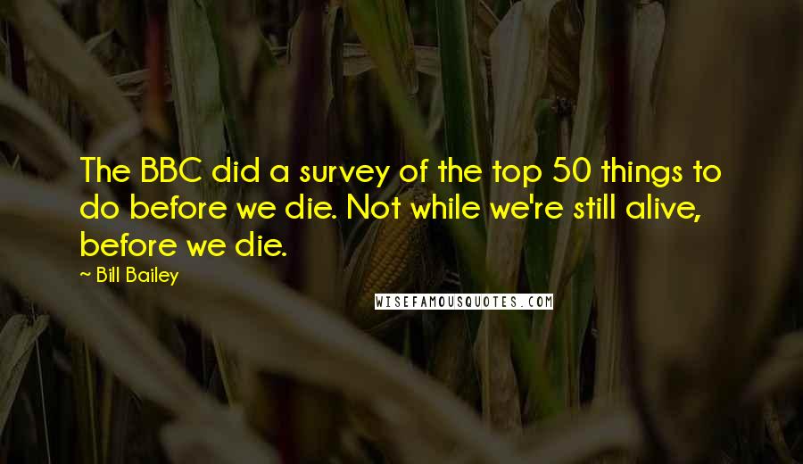 Bill Bailey Quotes: The BBC did a survey of the top 50 things to do before we die. Not while we're still alive, before we die.