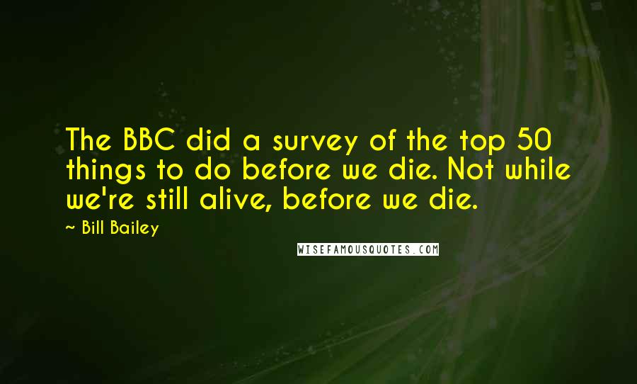 Bill Bailey Quotes: The BBC did a survey of the top 50 things to do before we die. Not while we're still alive, before we die.