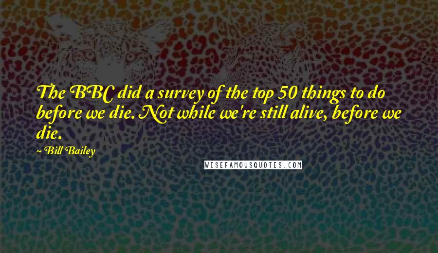 Bill Bailey Quotes: The BBC did a survey of the top 50 things to do before we die. Not while we're still alive, before we die.