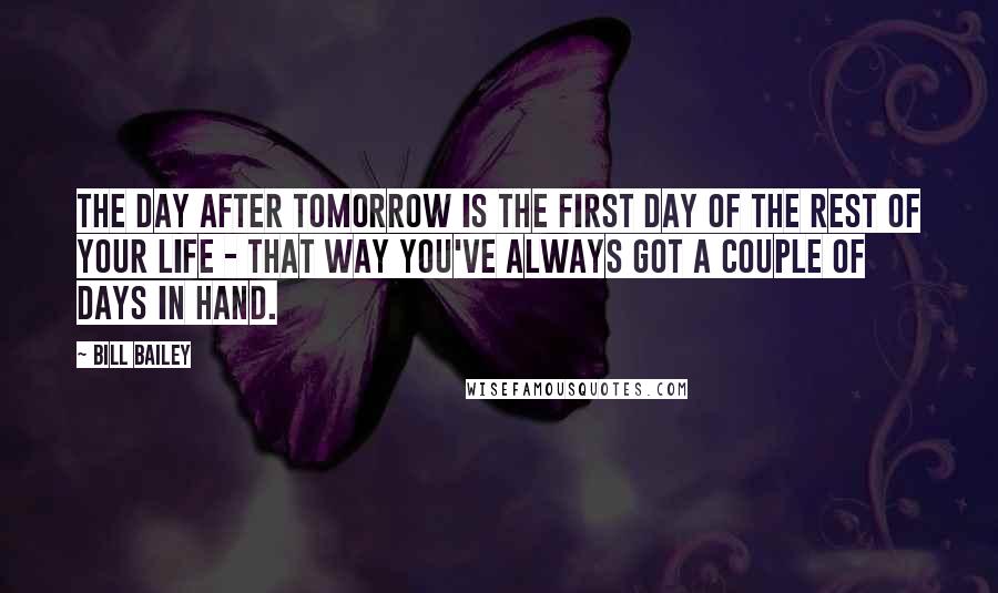 Bill Bailey Quotes: The day after tomorrow is the first day of the rest of your life - that way you've always got a couple of days in hand.