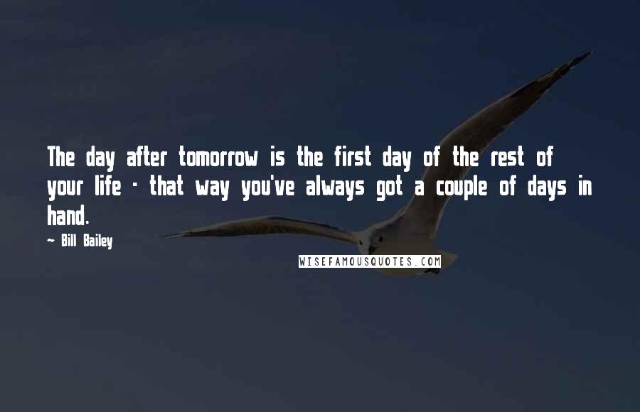 Bill Bailey Quotes: The day after tomorrow is the first day of the rest of your life - that way you've always got a couple of days in hand.