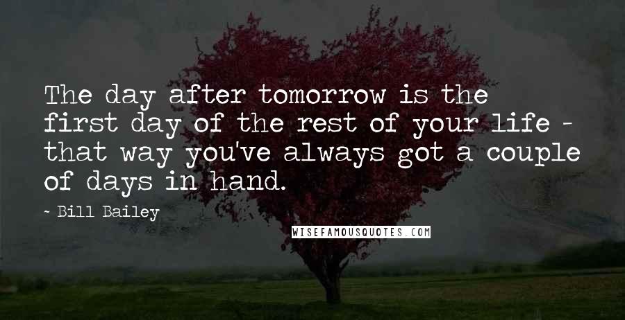 Bill Bailey Quotes: The day after tomorrow is the first day of the rest of your life - that way you've always got a couple of days in hand.