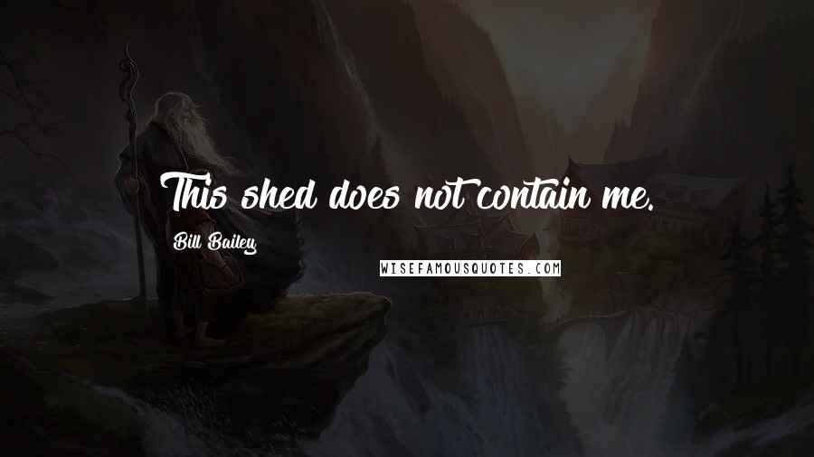 Bill Bailey Quotes: This shed does not contain me.