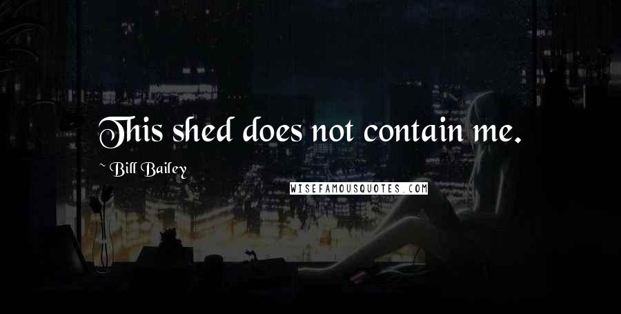 Bill Bailey Quotes: This shed does not contain me.
