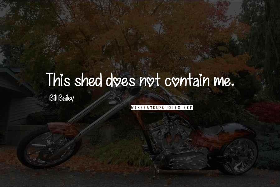 Bill Bailey Quotes: This shed does not contain me.