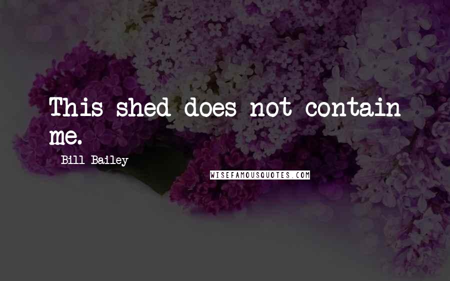Bill Bailey Quotes: This shed does not contain me.