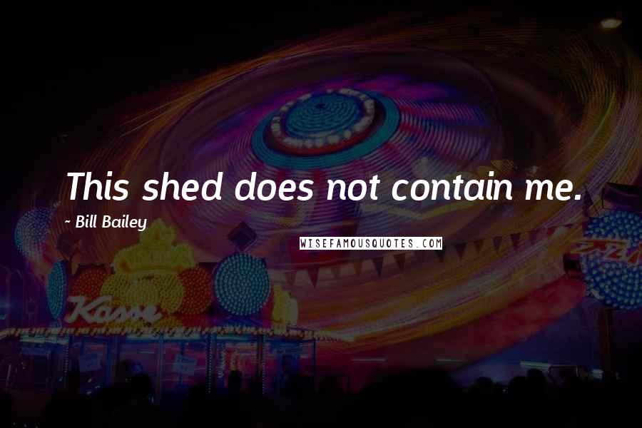 Bill Bailey Quotes: This shed does not contain me.
