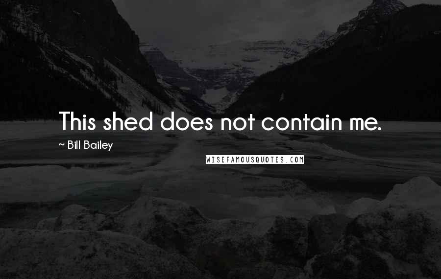 Bill Bailey Quotes: This shed does not contain me.