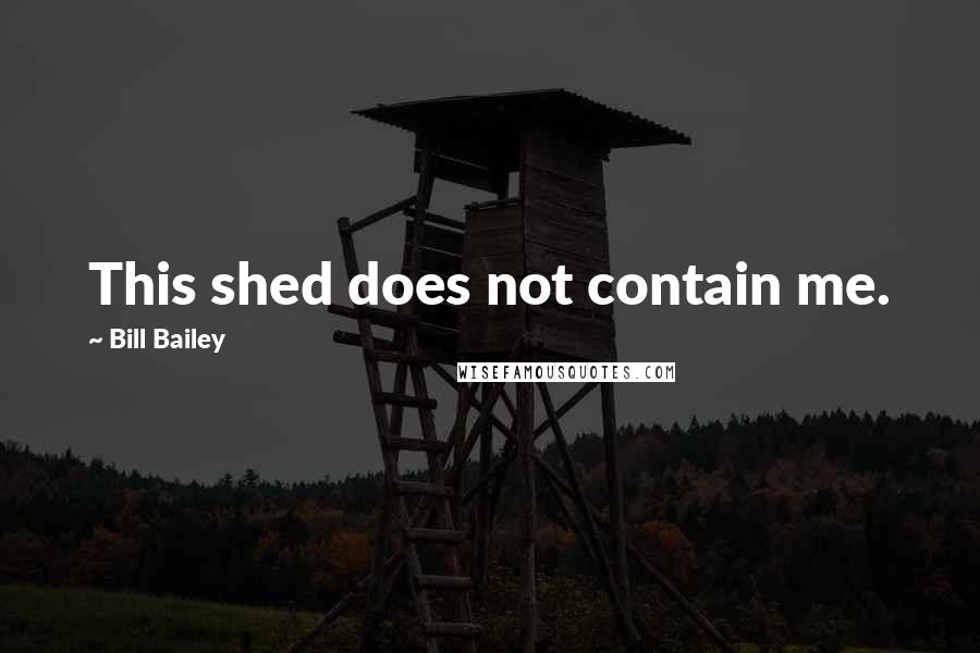 Bill Bailey Quotes: This shed does not contain me.
