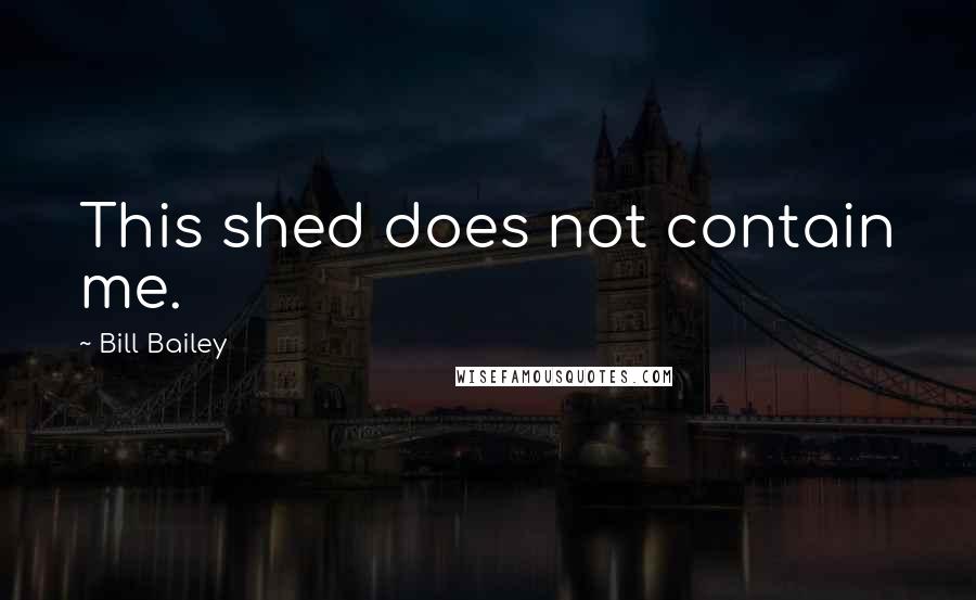 Bill Bailey Quotes: This shed does not contain me.