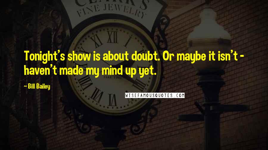 Bill Bailey Quotes: Tonight's show is about doubt. Or maybe it isn't - haven't made my mind up yet.