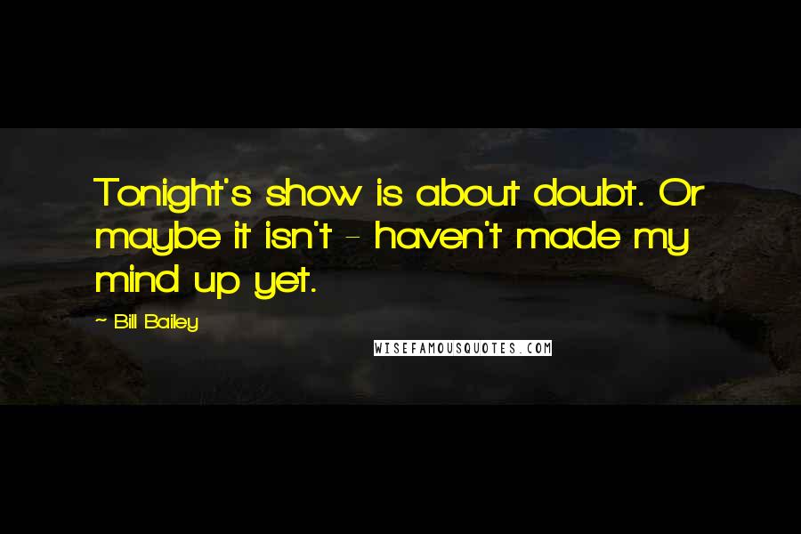 Bill Bailey Quotes: Tonight's show is about doubt. Or maybe it isn't - haven't made my mind up yet.