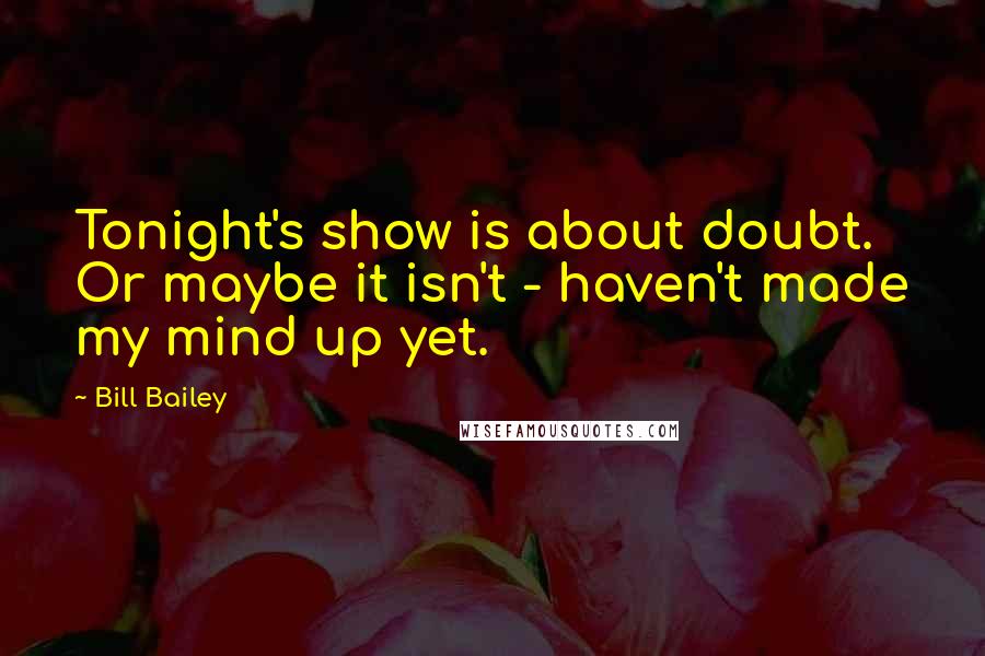 Bill Bailey Quotes: Tonight's show is about doubt. Or maybe it isn't - haven't made my mind up yet.