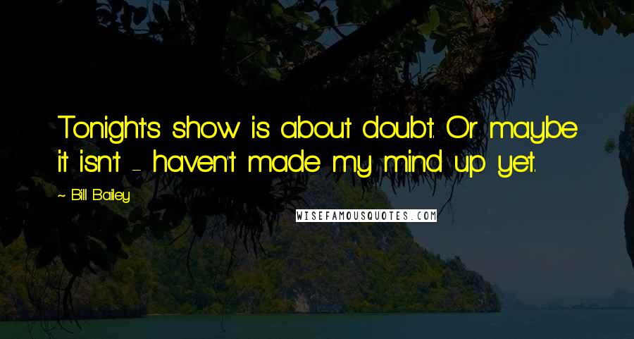 Bill Bailey Quotes: Tonight's show is about doubt. Or maybe it isn't - haven't made my mind up yet.