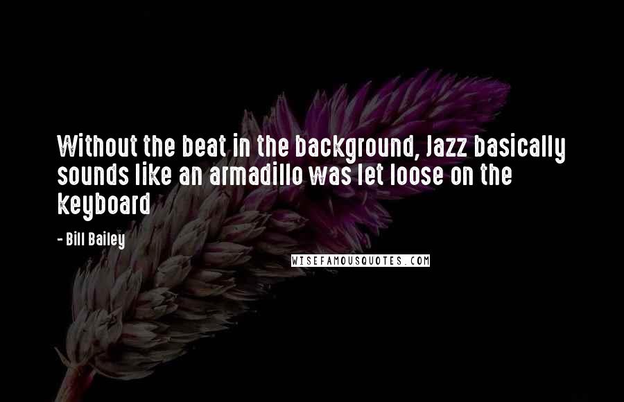Bill Bailey Quotes: Without the beat in the background, Jazz basically sounds like an armadillo was let loose on the keyboard