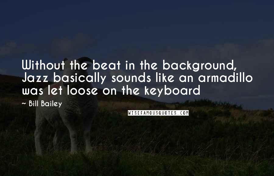 Bill Bailey Quotes: Without the beat in the background, Jazz basically sounds like an armadillo was let loose on the keyboard