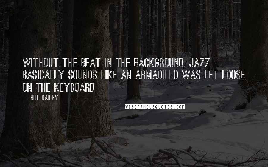 Bill Bailey Quotes: Without the beat in the background, Jazz basically sounds like an armadillo was let loose on the keyboard