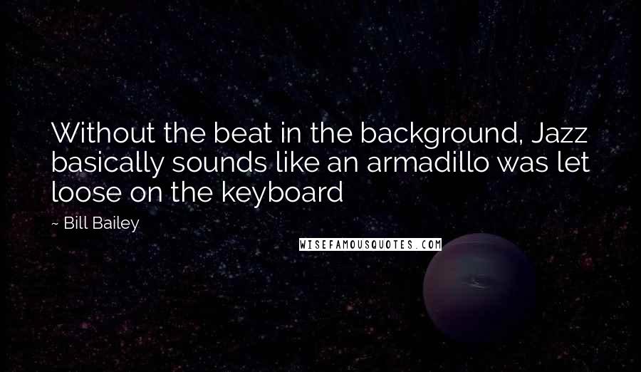 Bill Bailey Quotes: Without the beat in the background, Jazz basically sounds like an armadillo was let loose on the keyboard