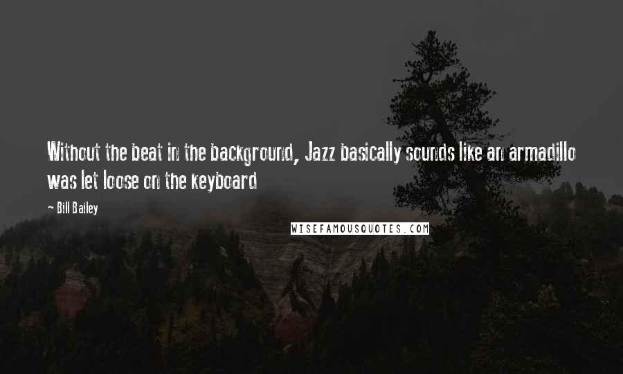 Bill Bailey Quotes: Without the beat in the background, Jazz basically sounds like an armadillo was let loose on the keyboard