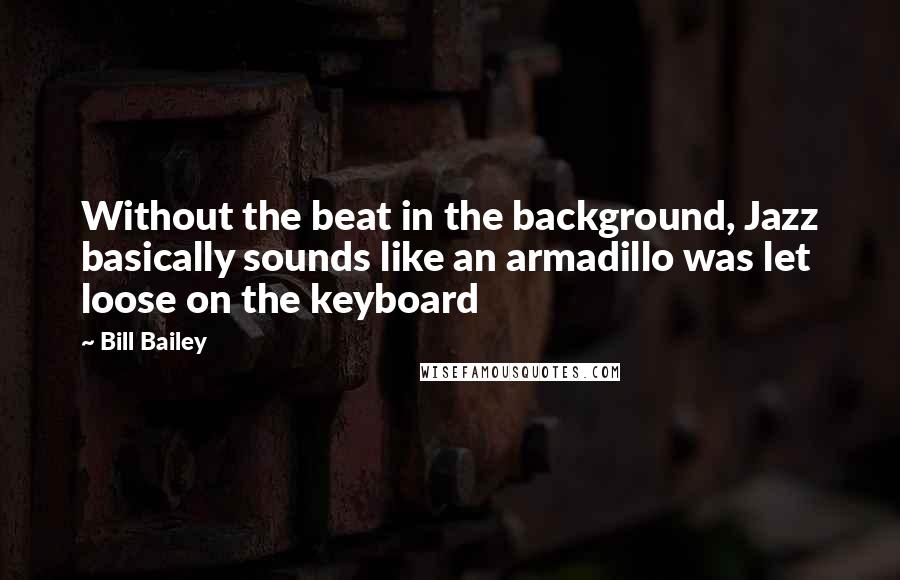 Bill Bailey Quotes: Without the beat in the background, Jazz basically sounds like an armadillo was let loose on the keyboard