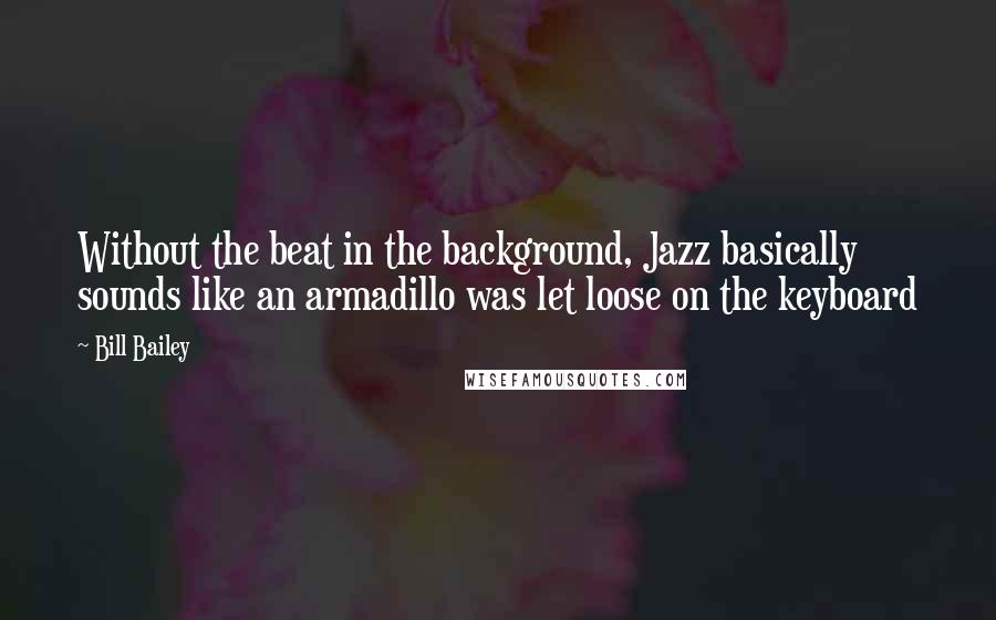 Bill Bailey Quotes: Without the beat in the background, Jazz basically sounds like an armadillo was let loose on the keyboard