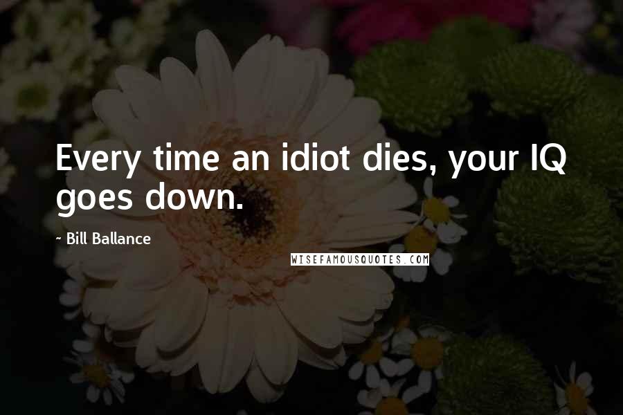 Bill Ballance Quotes: Every time an idiot dies, your IQ goes down.