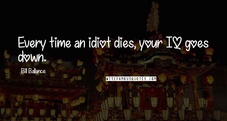 Bill Ballance Quotes: Every time an idiot dies, your IQ goes down.