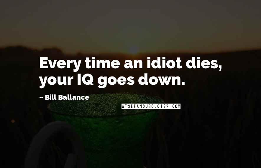 Bill Ballance Quotes: Every time an idiot dies, your IQ goes down.