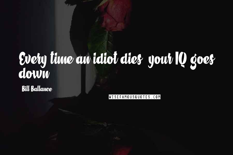 Bill Ballance Quotes: Every time an idiot dies, your IQ goes down.