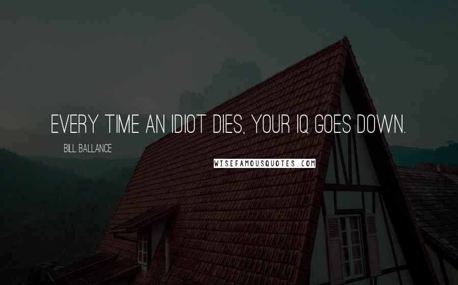 Bill Ballance Quotes: Every time an idiot dies, your IQ goes down.