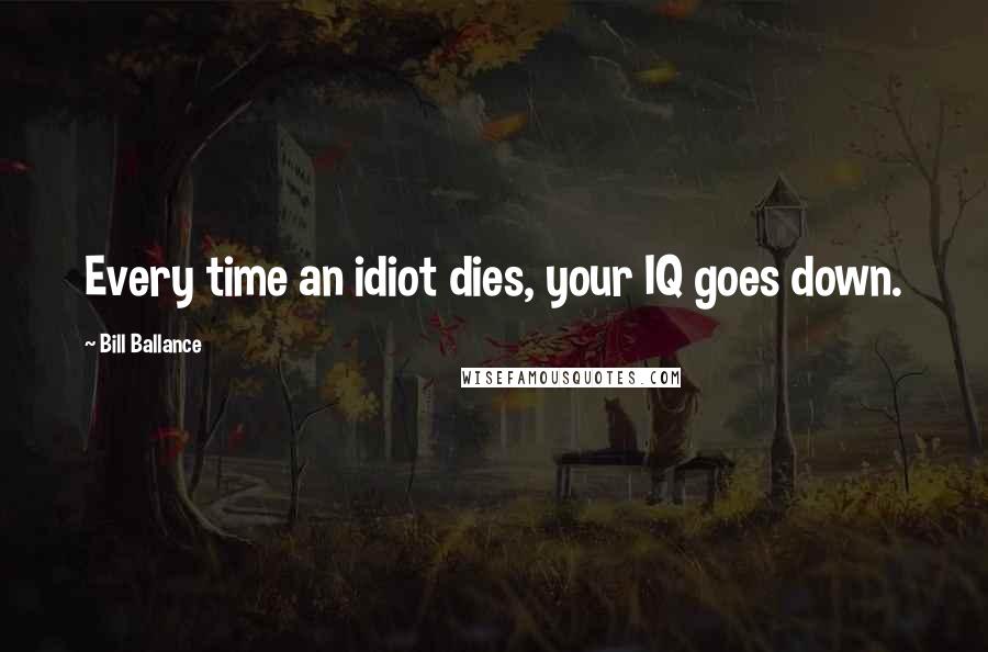 Bill Ballance Quotes: Every time an idiot dies, your IQ goes down.