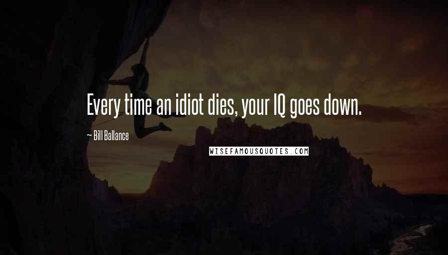 Bill Ballance Quotes: Every time an idiot dies, your IQ goes down.