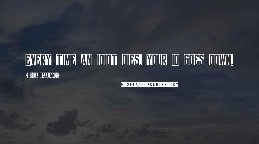 Bill Ballance Quotes: Every time an idiot dies, your IQ goes down.