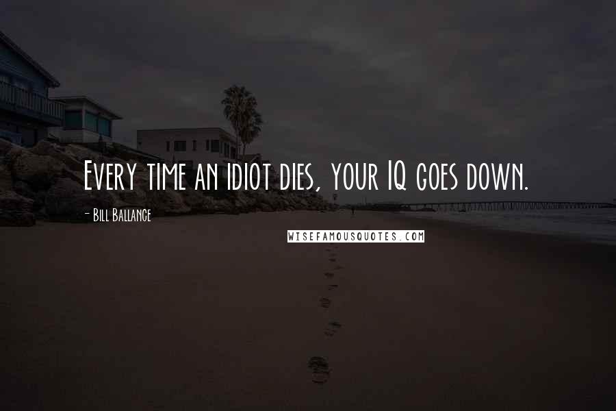 Bill Ballance Quotes: Every time an idiot dies, your IQ goes down.