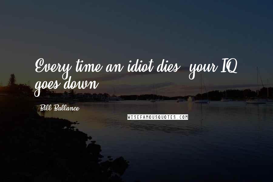 Bill Ballance Quotes: Every time an idiot dies, your IQ goes down.