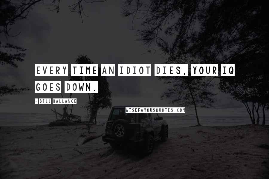 Bill Ballance Quotes: Every time an idiot dies, your IQ goes down.