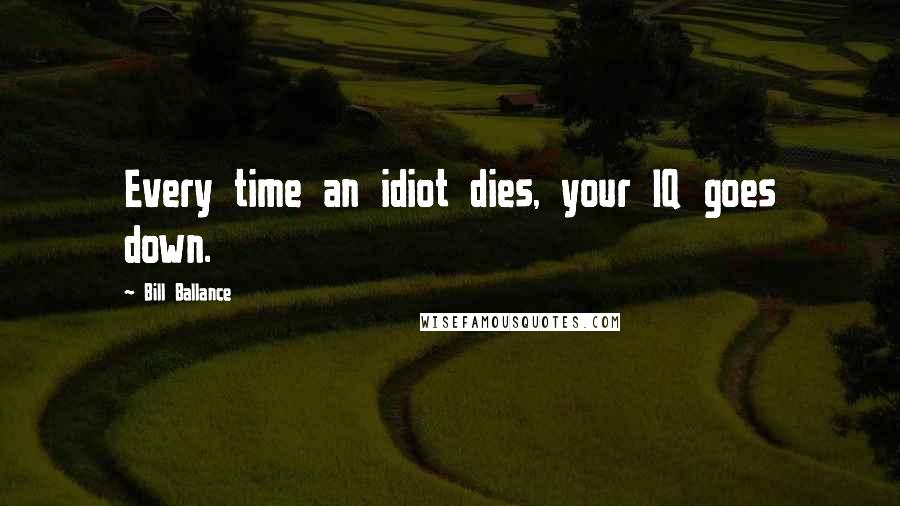 Bill Ballance Quotes: Every time an idiot dies, your IQ goes down.