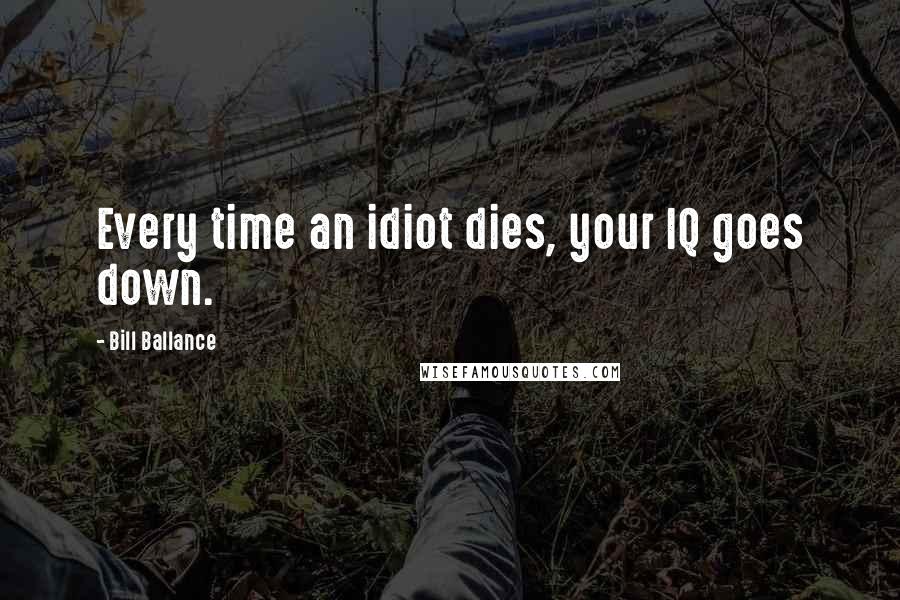Bill Ballance Quotes: Every time an idiot dies, your IQ goes down.