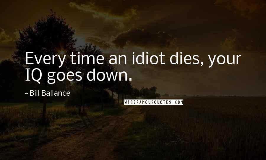 Bill Ballance Quotes: Every time an idiot dies, your IQ goes down.