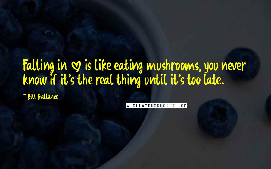 Bill Ballance Quotes: Falling in love is like eating mushrooms, you never know if it's the real thing until it's too late.